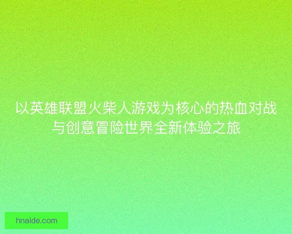 以英雄联盟火柴人游戏为核心的热血对战与创意冒险世界全新体验之旅