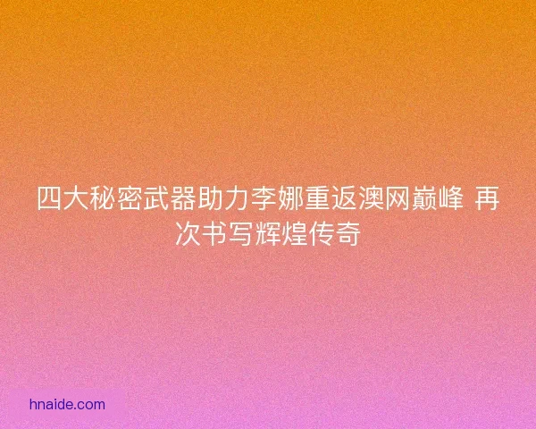 四大秘密武器助力李娜重返澳网巅峰 再次书写辉煌传奇