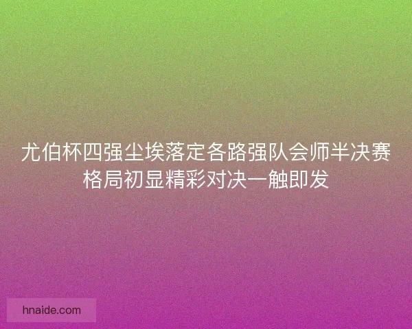 尤伯杯四强尘埃落定各路强队会师半决赛格局初显精彩对决一触即发
