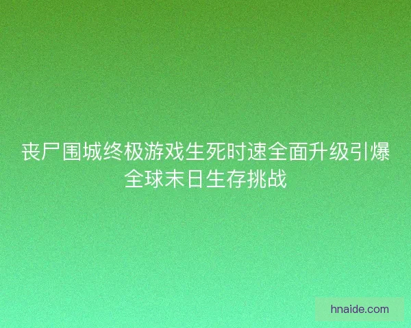丧尸围城终极游戏生死时速全面升级引爆全球末日生存挑战